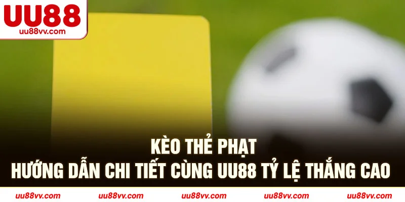 Kèo thẻ phạt hướng dẫn chi tiết cùng UU88 tỷ lệ thắng cao